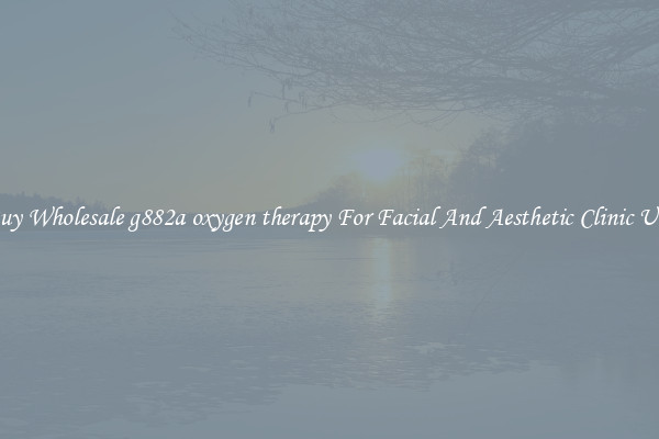 Buy Wholesale g882a oxygen therapy For Facial And Aesthetic Clinic Use