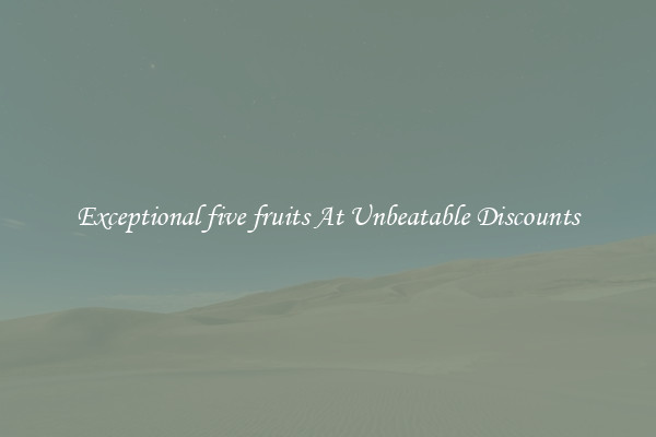 Exceptional five fruits At Unbeatable Discounts
