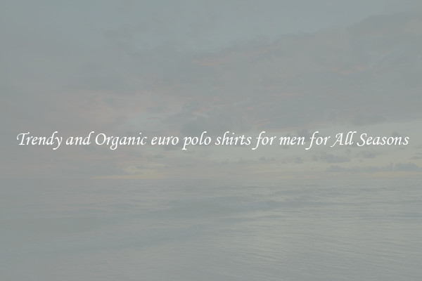 Trendy and Organic euro polo shirts for men for All Seasons