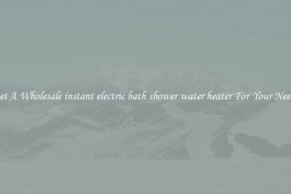 Get A Wholesale instant electric bath shower water heater For Your Needs
