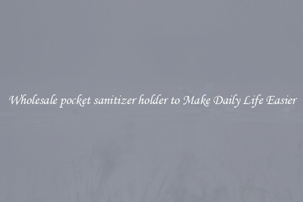 Wholesale pocket sanitizer holder to Make Daily Life Easier
