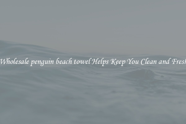 Wholesale penguin beach towel Helps Keep You Clean and Fresh