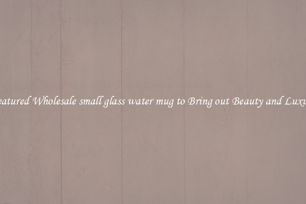 Featured Wholesale small glass water mug to Bring out Beauty and Luxury