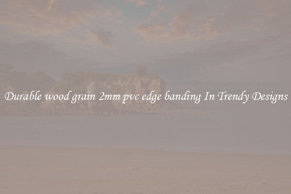 Durable wood grain 2mm pvc edge banding In Trendy Designs