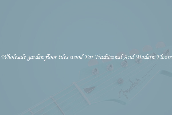 Wholesale garden floor tiles wood For Traditional And Modern Floors