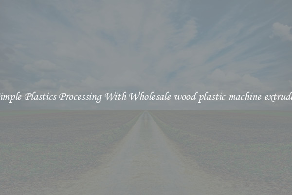 Simple Plastics Processing With Wholesale wood plastic machine extruder