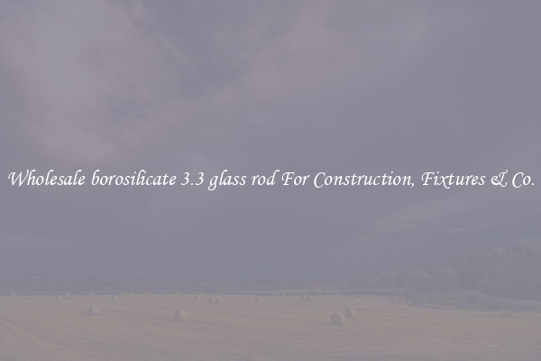 Wholesale borosilicate 3.3 glass rod For Construction, Fixtures & Co.