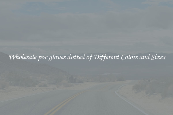 Wholesale pvc gloves dotted of Different Colors and Sizes