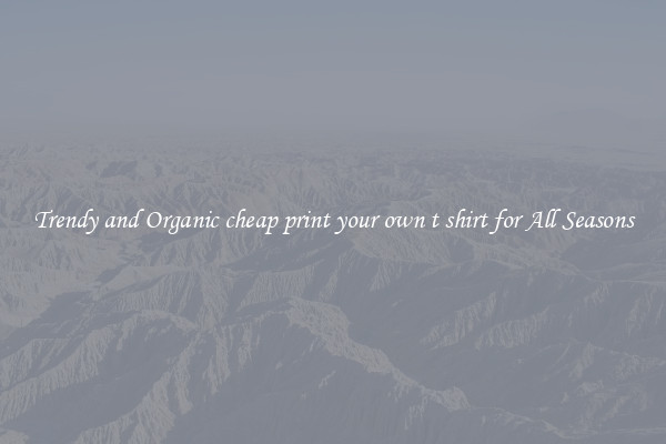 Trendy and Organic cheap print your own t shirt for All Seasons