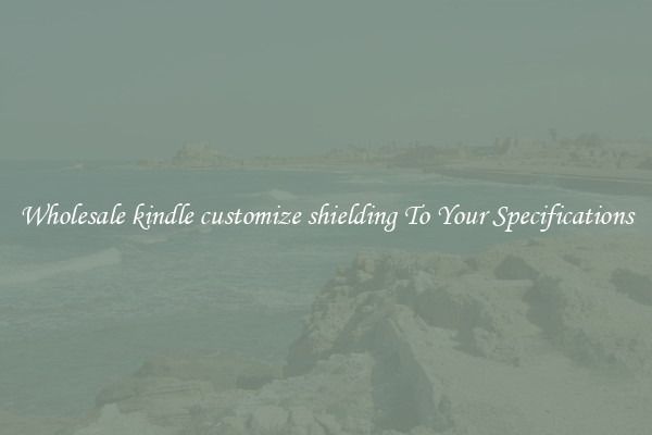Wholesale kindle customize shielding To Your Specifications