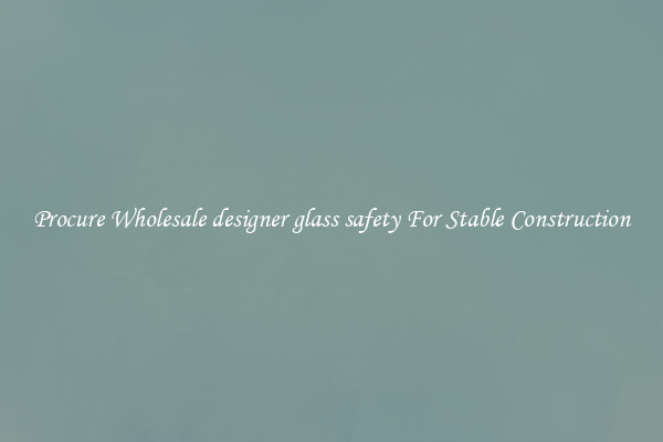 Procure Wholesale designer glass safety For Stable Construction