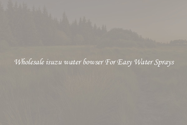 Wholesale isuzu water bowser For Easy Water Sprays