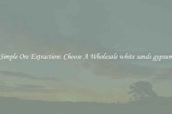 Simple Ore Extraction: Choose A Wholesale white sands gypsum