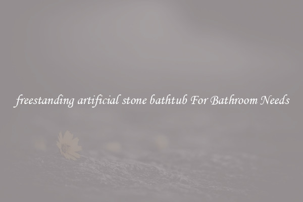freestanding artificial stone bathtub For Bathroom Needs
