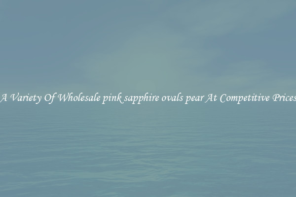 A Variety Of Wholesale pink sapphire ovals pear At Competitive Prices
