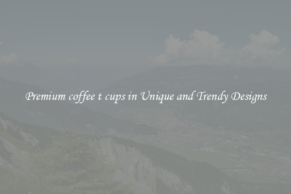 Premium coffee t cups in Unique and Trendy Designs