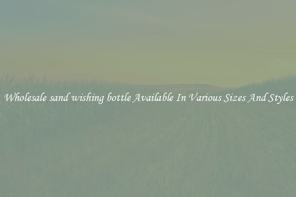 Wholesale sand wishing bottle Available In Various Sizes And Styles