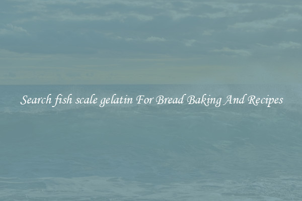 Search fish scale gelatin For Bread Baking And Recipes