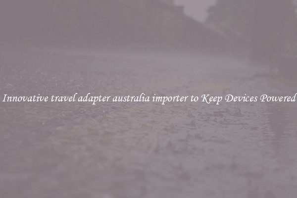Innovative travel adapter australia importer to Keep Devices Powered