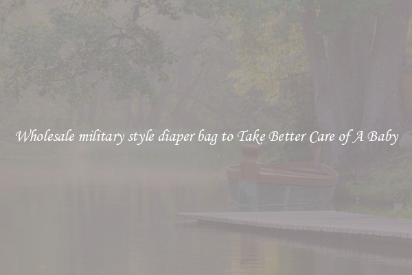 Wholesale military style diaper bag to Take Better Care of A Baby