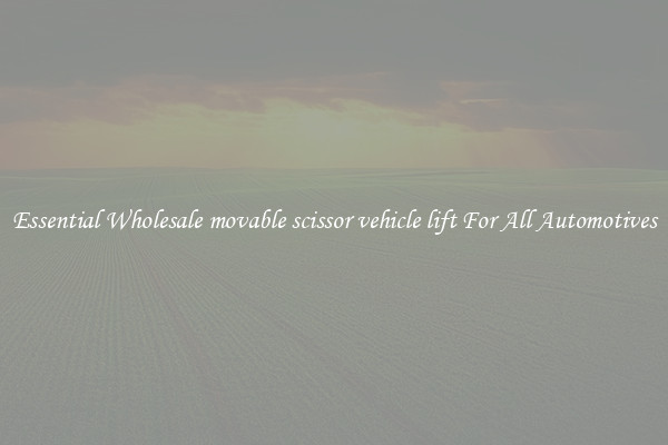 Essential Wholesale movable scissor vehicle lift For All Automotives