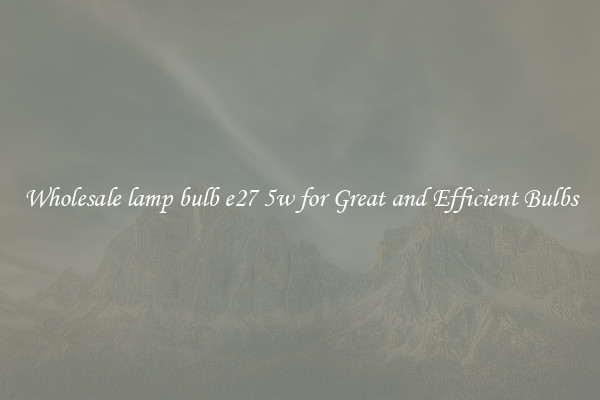 Wholesale lamp bulb e27 5w for Great and Efficient Bulbs
