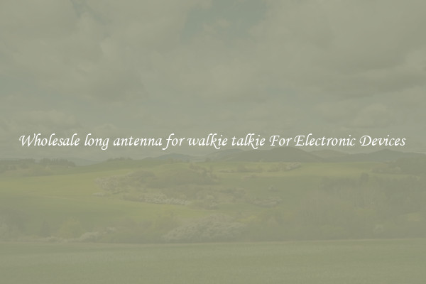 Wholesale long antenna for walkie talkie For Electronic Devices 
