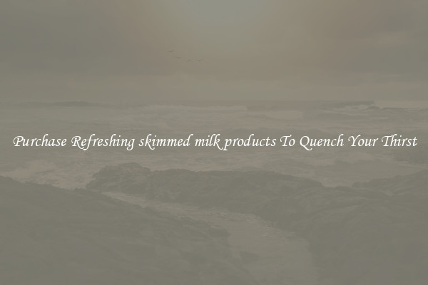Purchase Refreshing skimmed milk products To Quench Your Thirst