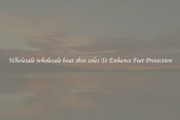 Wholesale wholesale boat shoe soles To Enhance Feet Protection