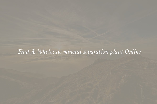 Find A Wholesale mineral separation plant Online