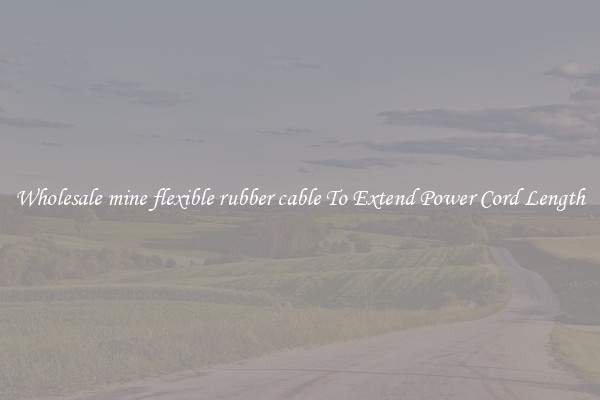 Wholesale mine flexible rubber cable To Extend Power Cord Length