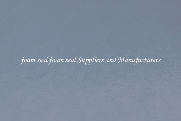 foam seal foam seal Suppliers and Manufacturers
