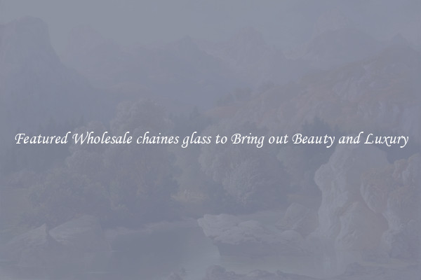 Featured Wholesale chaines glass to Bring out Beauty and Luxury