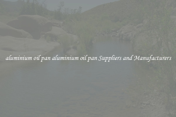 aluminium oil pan aluminium oil pan Suppliers and Manufacturers