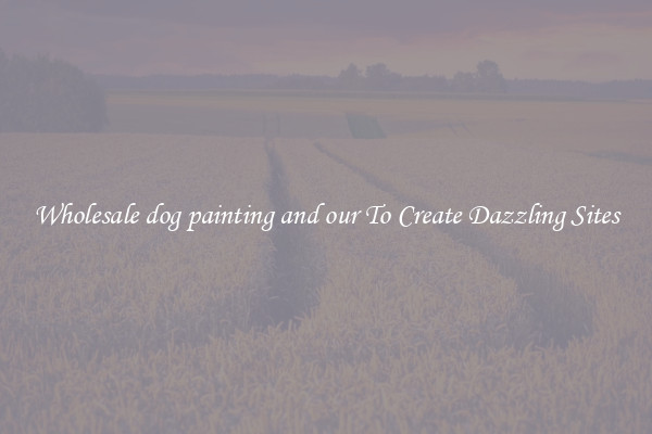 Wholesale dog painting and our To Create Dazzling Sites
