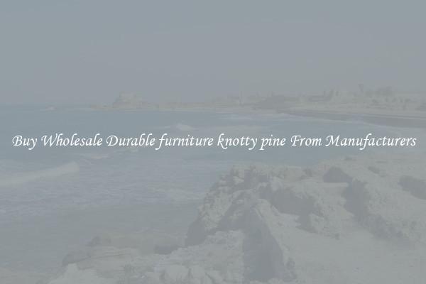 Buy Wholesale Durable furniture knotty pine From Manufacturers
