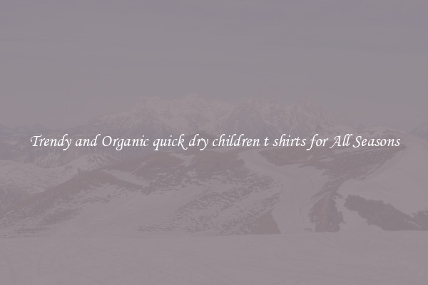 Trendy and Organic quick dry children t shirts for All Seasons